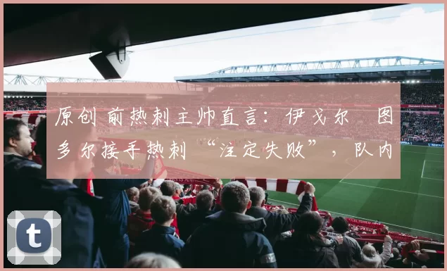 原创 前热刺主帅直言：伊戈尔・图多尔接手热刺 “注定失败”，队内氛围 “ toxic 至极”