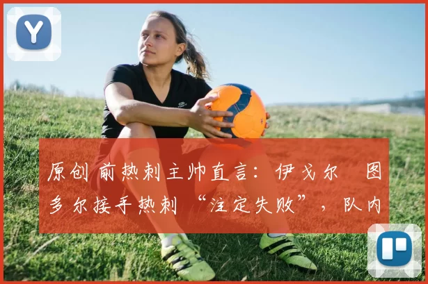 原创 前热刺主帅直言:伊戈尔・图多尔接手热刺 “注定失败”,队内氛围 “ toxic 至极”