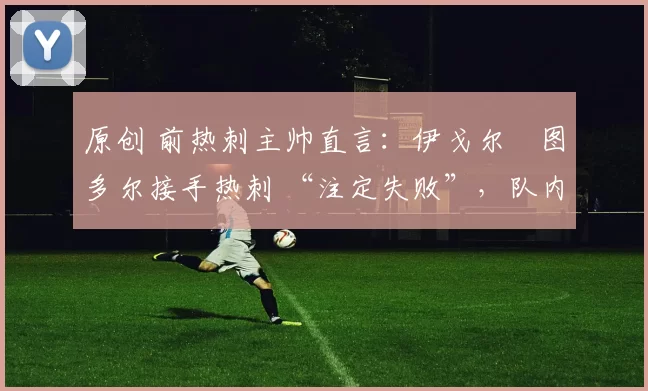 原创 前热刺主帅直言：伊戈尔・图多尔接手热刺 “注定失败”，队内氛围 “ toxic 至极”