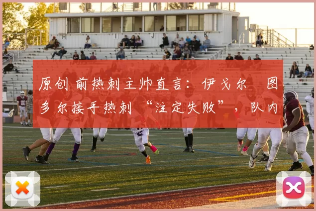 原创 前热刺主帅直言:伊戈尔・图多尔接手热刺 “注定失败”,队内氛围 “ toxic 至极”