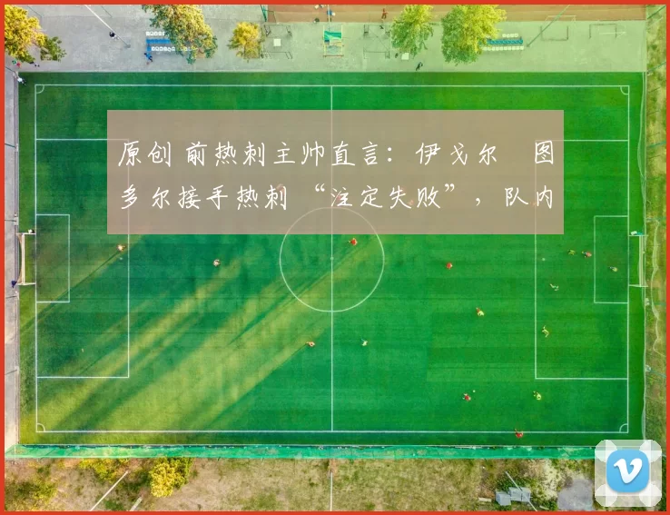 原创 前热刺主帅直言:伊戈尔・图多尔接手热刺 “注定失败”,队内氛围 “ toxic 至极”