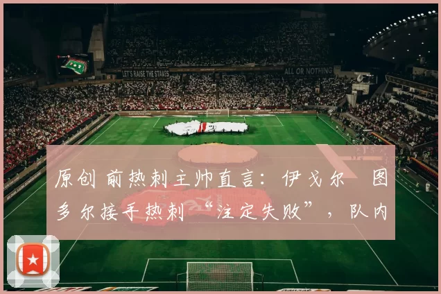 原创 前热刺主帅直言:伊戈尔・图多尔接手热刺 “注定失败”,队内氛围 “ toxic 至极”