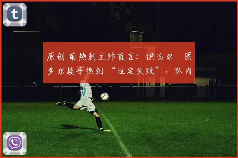 原创 前热刺主帅直言：伊戈尔・图多尔接手热刺 “注定失败”，队内氛围 “ toxic 至极”