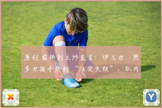 原创 前热刺主帅直言：伊戈尔・图多尔接手热刺 “注定失败”，队内氛围 “ toxic 至极”