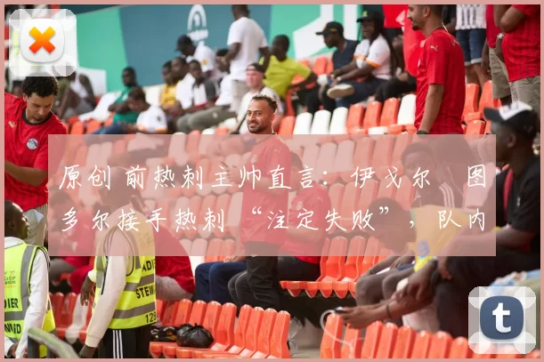 原创 前热刺主帅直言:伊戈尔・图多尔接手热刺 “注定失败”,队内氛围 “ toxic 至极”