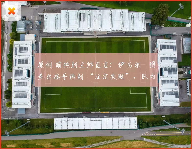 原创 前热刺主帅直言:伊戈尔・图多尔接手热刺 “注定失败”,队内氛围 “ toxic 至极”