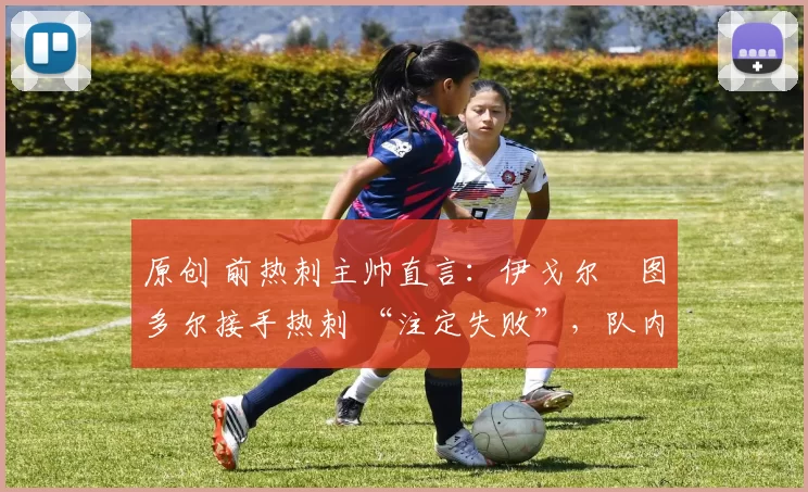 原创 前热刺主帅直言：伊戈尔・图多尔接手热刺 “注定失败”，队内氛围 “ toxic 至极”