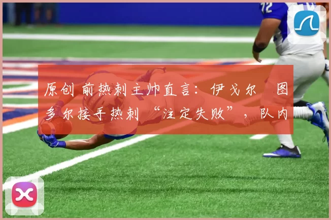 原创 前热刺主帅直言：伊戈尔・图多尔接手热刺 “注定失败”，队内氛围 “ toxic 至极”