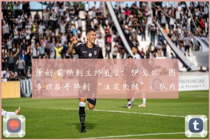 原创 前热刺主帅直言：伊戈尔・图多尔接手热刺 “注定失败”，队内氛围 “ toxic 至极”