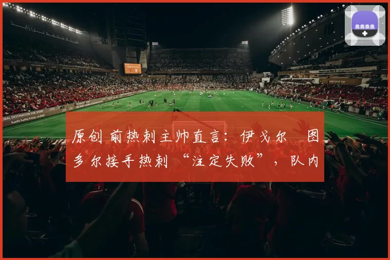 原创 前热刺主帅直言：伊戈尔・图多尔接手热刺 “注定失败”，队内氛围 “ toxic 至极”