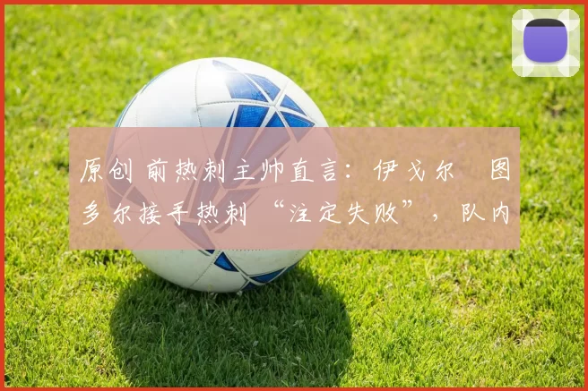 原创 前热刺主帅直言：伊戈尔・图多尔接手热刺 “注定失败”，队内氛围 “ toxic 至极”