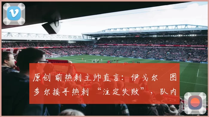 原创 前热刺主帅直言：伊戈尔・图多尔接手热刺 “注定失败”，队内氛围 “ toxic 至极”