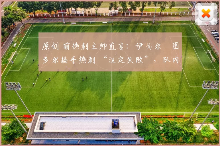 原创 前热刺主帅直言:伊戈尔・图多尔接手热刺 “注定失败”,队内氛围 “ toxic 至极”