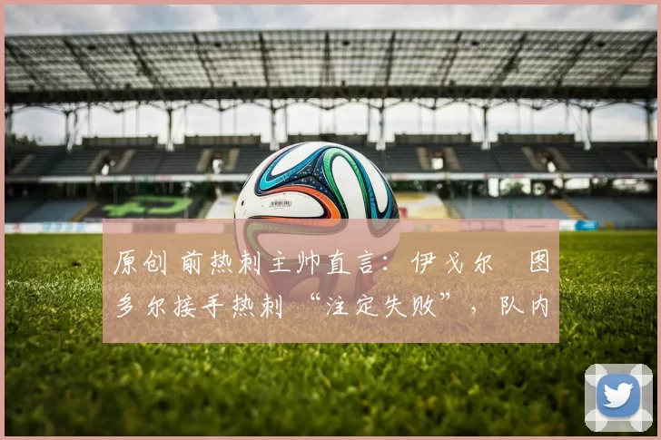 原创 前热刺主帅直言：伊戈尔・图多尔接手热刺 “注定失败”，队内氛围 “ toxic 至极”