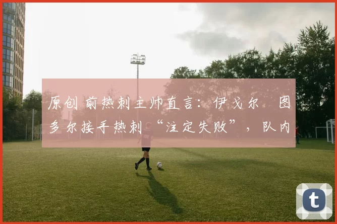 原创 前热刺主帅直言:伊戈尔・图多尔接手热刺 “注定失败”,队内氛围 “ toxic 至极”