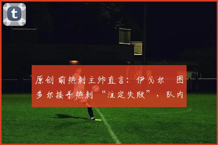原创 前热刺主帅直言:伊戈尔・图多尔接手热刺 “注定失败”,队内氛围 “ toxic 至极”
