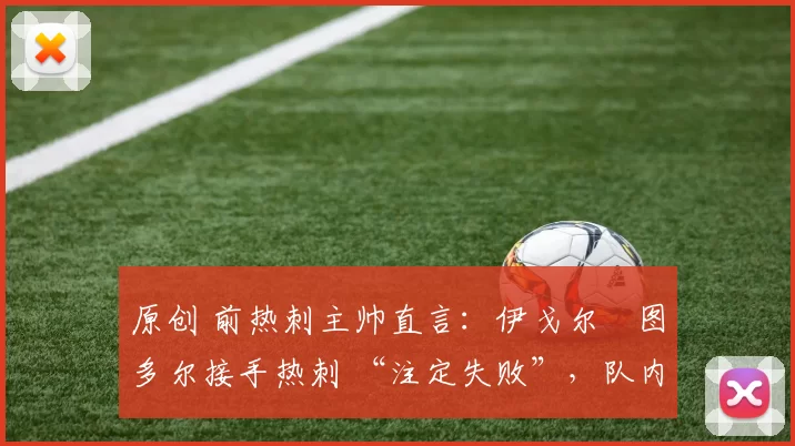 原创 前热刺主帅直言:伊戈尔・图多尔接手热刺 “注定失败”,队内氛围 “ toxic 至极”