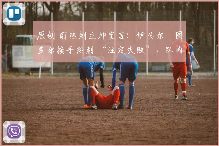 原创 前热刺主帅直言：伊戈尔・图多尔接手热刺 “注定失败”，队内氛围 “ toxic 至极”