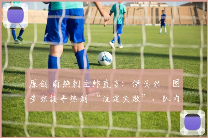 原创 前热刺主帅直言：伊戈尔・图多尔接手热刺 “注定失败”，队内氛围 “ toxic 至极”