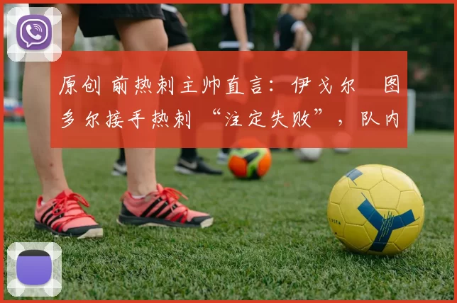 原创 前热刺主帅直言：伊戈尔・图多尔接手热刺 “注定失败”，队内氛围 “ toxic 至极”