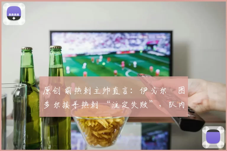 原创 前热刺主帅直言：伊戈尔・图多尔接手热刺 “注定失败”，队内氛围 “ toxic 至极”