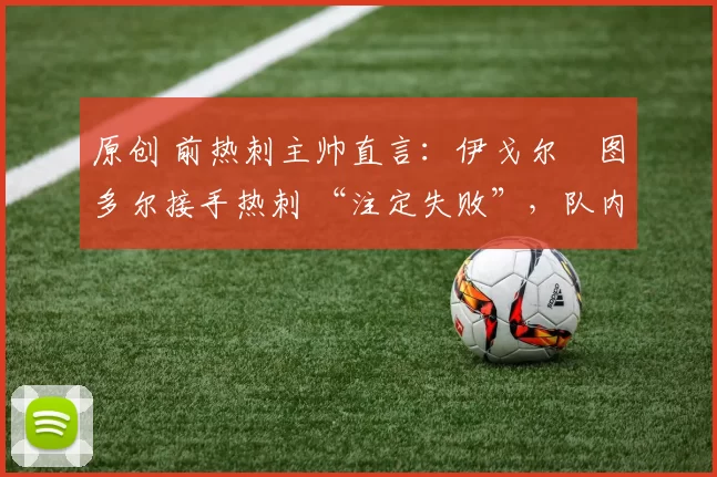 原创 前热刺主帅直言：伊戈尔・图多尔接手热刺 “注定失败”，队内氛围 “ toxic 至极”