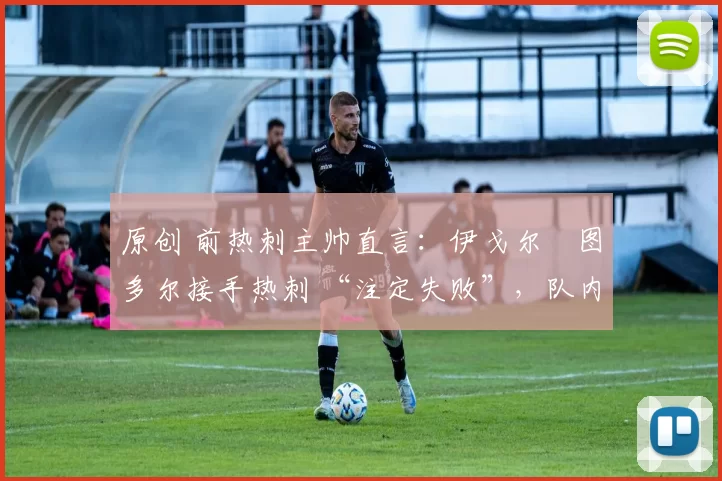 原创 前热刺主帅直言:伊戈尔・图多尔接手热刺 “注定失败”,队内氛围 “ toxic 至极”