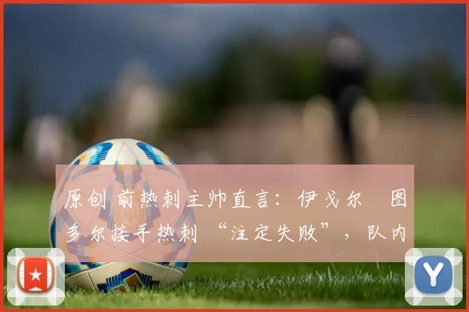 原创 前热刺主帅直言:伊戈尔・图多尔接手热刺 “注定失败”,队内氛围 “ toxic 至极”