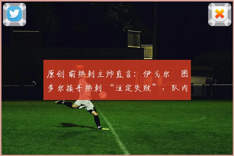 原创 前热刺主帅直言：伊戈尔・图多尔接手热刺 “注定失败”，队内氛围 “ toxic 至极”