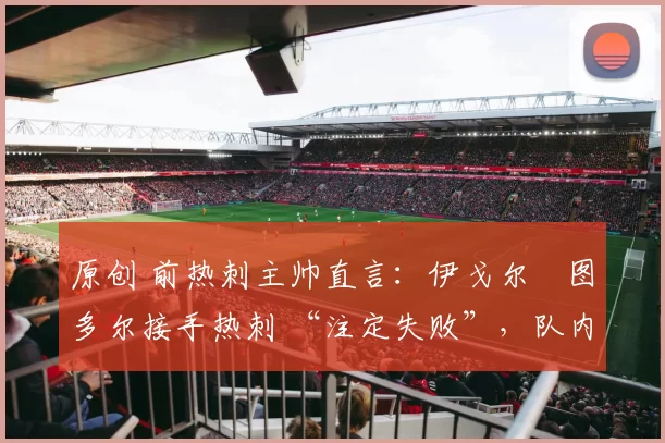 原创 前热刺主帅直言：伊戈尔・图多尔接手热刺 “注定失败”，队内氛围 “ toxic 至极”