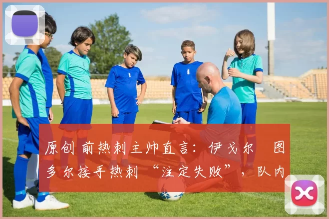原创 前热刺主帅直言:伊戈尔・图多尔接手热刺 “注定失败”,队内氛围 “ toxic 至极”