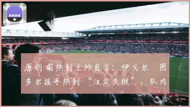 原创 前热刺主帅直言：伊戈尔・图多尔接手热刺 “注定失败”，队内氛围 “ toxic 至极”