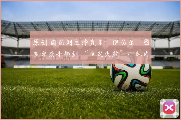 原创 前热刺主帅直言:伊戈尔・图多尔接手热刺 “注定失败”,队内氛围 “ toxic 至极”