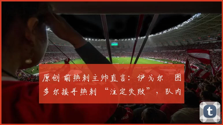 原创 前热刺主帅直言:伊戈尔・图多尔接手热刺 “注定失败”,队内氛围 “ toxic 至极”