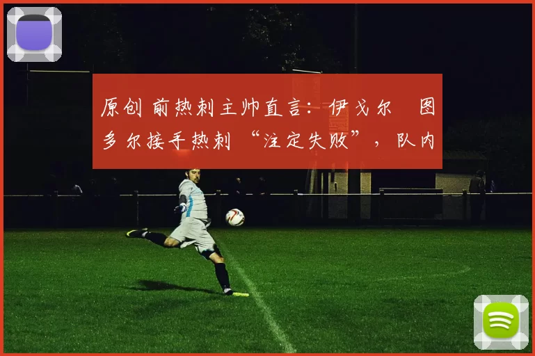 原创 前热刺主帅直言：伊戈尔・图多尔接手热刺 “注定失败”，队内氛围 “ toxic 至极”