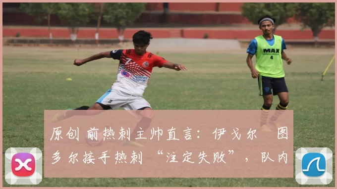 原创 前热刺主帅直言:伊戈尔・图多尔接手热刺 “注定失败”,队内氛围 “ toxic 至极”