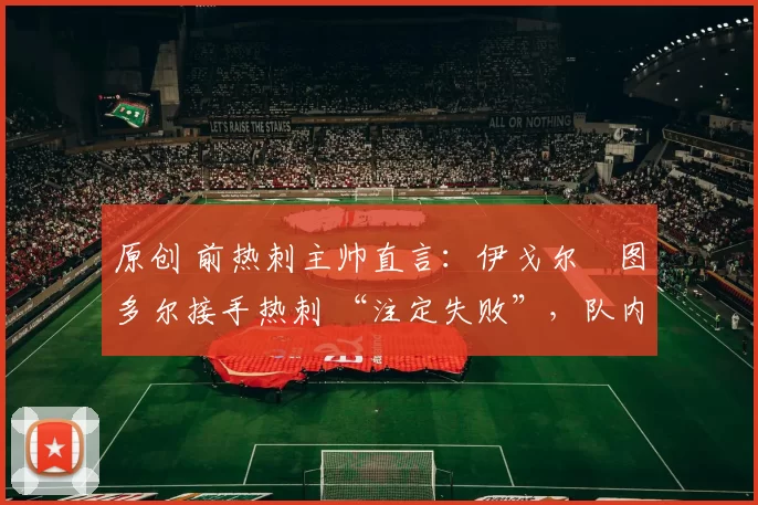 原创 前热刺主帅直言:伊戈尔・图多尔接手热刺 “注定失败”,队内氛围 “ toxic 至极”