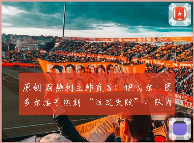 原创 前热刺主帅直言：伊戈尔・图多尔接手热刺 “注定失败”，队内氛围 “ toxic 至极”