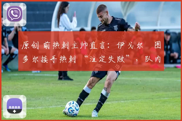 原创 前热刺主帅直言:伊戈尔・图多尔接手热刺 “注定失败”,队内氛围 “ toxic 至极”