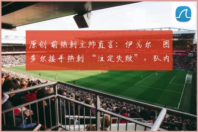 原创 前热刺主帅直言:伊戈尔・图多尔接手热刺 “注定失败”,队内氛围 “ toxic 至极”