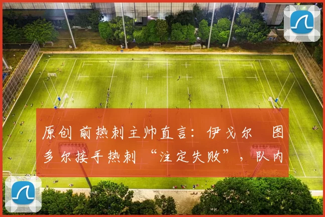 原创 前热刺主帅直言:伊戈尔・图多尔接手热刺 “注定失败”,队内氛围 “ toxic 至极”