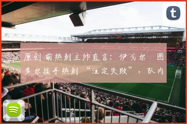 原创 前热刺主帅直言:伊戈尔・图多尔接手热刺 “注定失败”,队内氛围 “ toxic 至极”