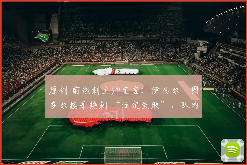 原创 前热刺主帅直言：伊戈尔・图多尔接手热刺 “注定失败”，队内氛围 “ toxic 至极”