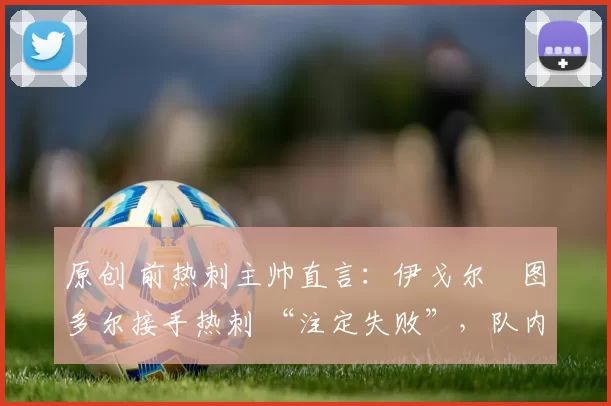 原创 前热刺主帅直言：伊戈尔・图多尔接手热刺 “注定失败”，队内氛围 “ toxic 至极”