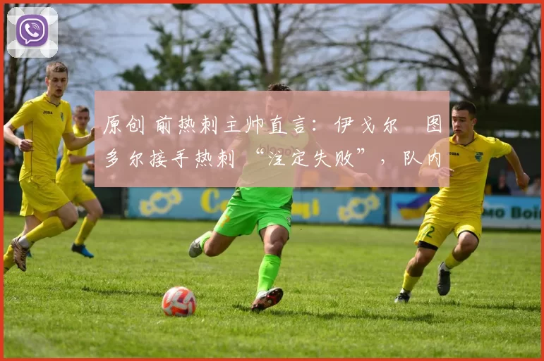 原创 前热刺主帅直言:伊戈尔・图多尔接手热刺 “注定失败”,队内氛围 “ toxic 至极”
