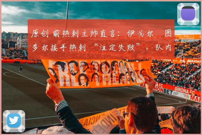 原创 前热刺主帅直言：伊戈尔・图多尔接手热刺 “注定失败”，队内氛围 “ toxic 至极”