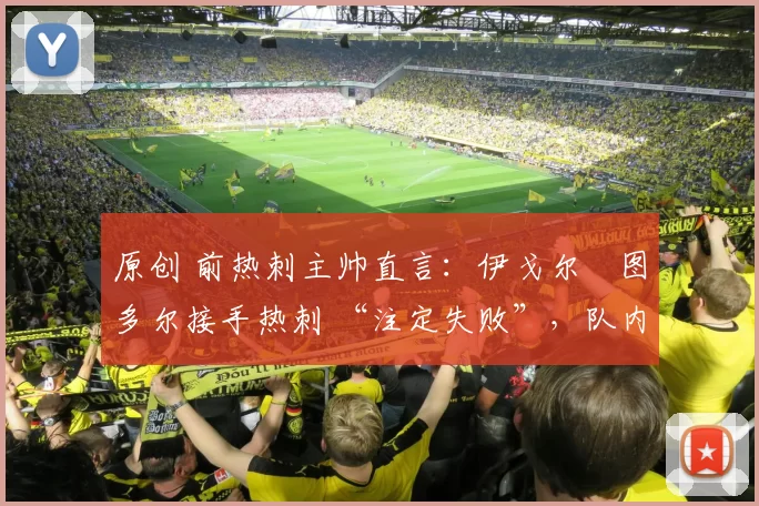 原创 前热刺主帅直言：伊戈尔・图多尔接手热刺 “注定失败”，队内氛围 “ toxic 至极”