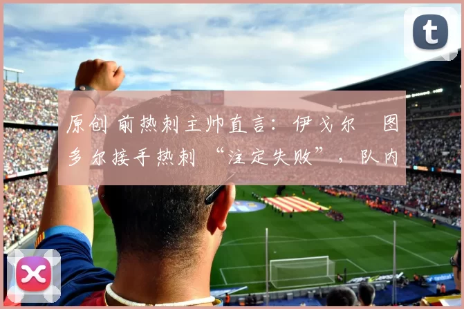 原创 前热刺主帅直言：伊戈尔・图多尔接手热刺 “注定失败”，队内氛围 “ toxic 至极”