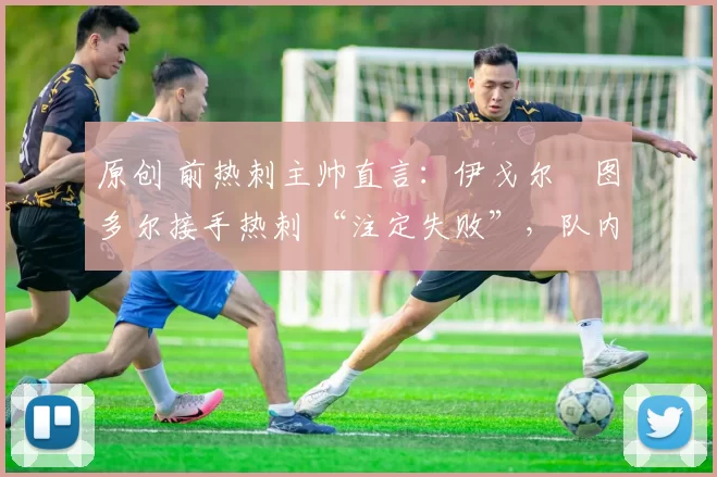 原创 前热刺主帅直言：伊戈尔・图多尔接手热刺 “注定失败”，队内氛围 “ toxic 至极”