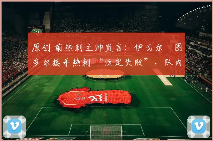 原创 前热刺主帅直言：伊戈尔・图多尔接手热刺 “注定失败”，队内氛围 “ toxic 至极”
